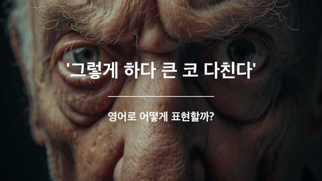 그렇게 하다가 큰 코 다친다 영어표현